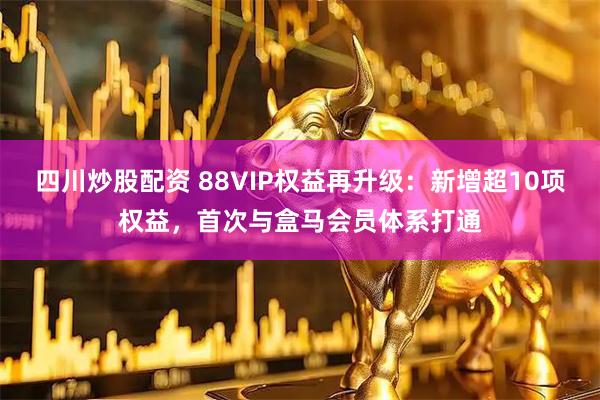 四川炒股配资 88VIP权益再升级：新增超10项权益，首次与盒马会员体系打通