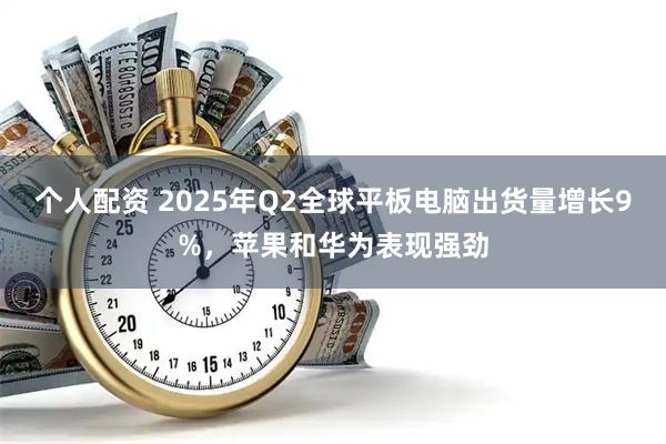 个人配资 2025年Q2全球平板电脑出货量增长9%，苹果和华为表现强劲