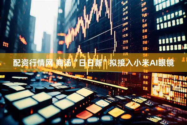 配资行情网 商汤“日日新”拟接入小米AI眼镜
