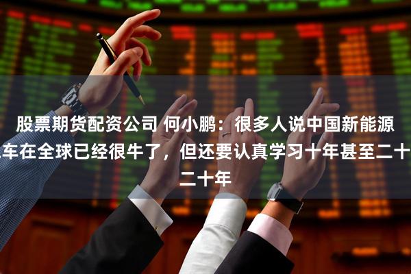股票期货配资公司 何小鹏：很多人说中国新能源汽车在全球已经很牛了，但还要认真学习十年甚至二十年