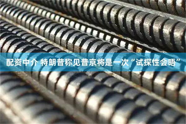 配资中介 特朗普称见普京将是一次“试探性会晤”