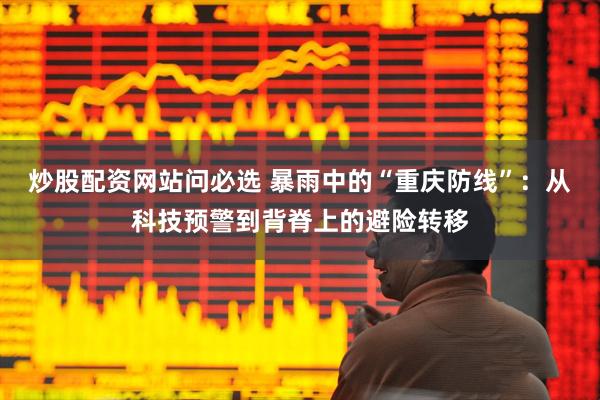 炒股配资网站问必选 暴雨中的“重庆防线”：从科技预警到背脊上的避险转移