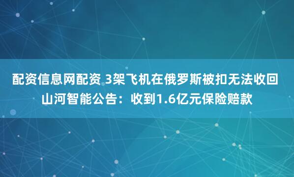 配资信息网配资 3架飞机在俄罗斯被扣无法收回 山河智能公告：收到1.6亿元保险赔款