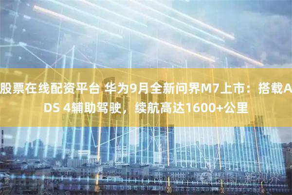 股票在线配资平台 华为9月全新问界M7上市：搭载ADS 4辅助驾驶，续航高达1600+公里