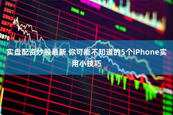 实盘配资炒股最新 你可能不知道的5个iPhone实用小技巧