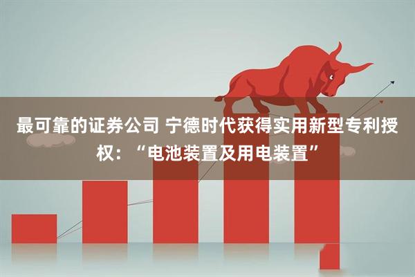 最可靠的证券公司 宁德时代获得实用新型专利授权：“电池装置及用电装置”