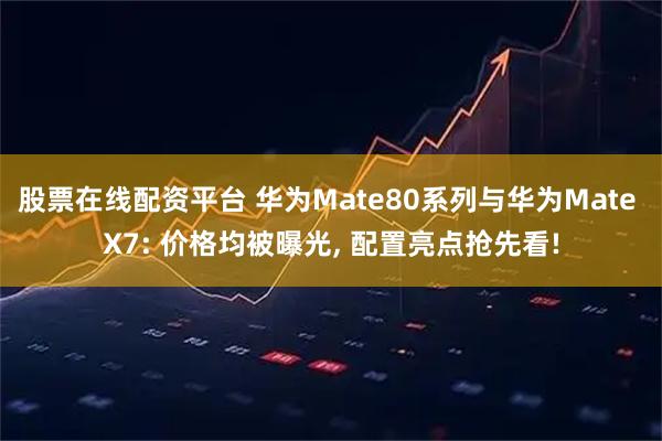 股票在线配资平台 华为Mate80系列与华为Mate X7: 价格均被曝光, 配置亮点抢先看!