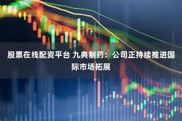 股票在线配资平台 九典制药：公司正持续推进国际市场拓展