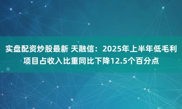 实盘配资炒股最新 天融信：2025年上半年低毛利项目占收入比重同比下降12.5个百分点