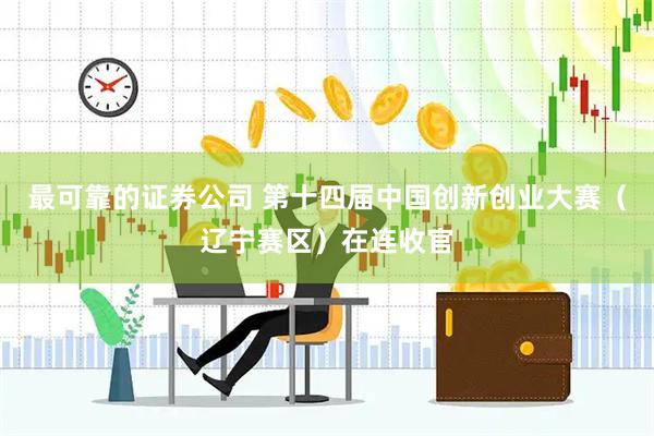 最可靠的证券公司 第十四届中国创新创业大赛（辽宁赛区）在连收官
