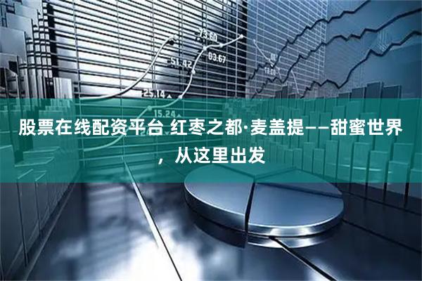 股票在线配资平台 红枣之都·麦盖提——甜蜜世界，从这里出发