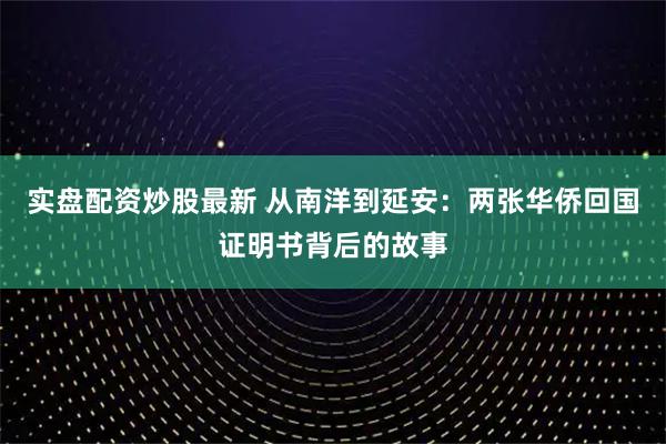 实盘配资炒股最新 从南洋到延安：两张华侨回国证明书背后的故事