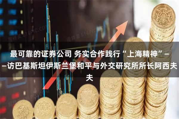 最可靠的证券公司 务实合作践行“上海精神”——访巴基斯坦伊斯兰堡和平与外交研究所所长阿西夫
