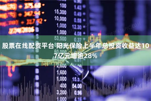 股票在线配资平台 阳光保险上半年总投资收益达107亿元增逾28%