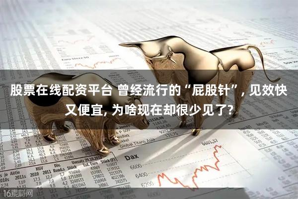 股票在线配资平台 曾经流行的“屁股针”, 见效快又便宜, 为啥现在却很少见了?