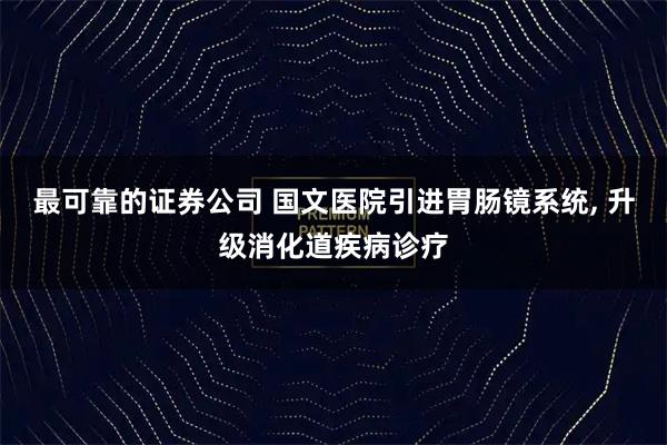 最可靠的证券公司 国文医院引进胃肠镜系统, 升级消化道疾病诊疗