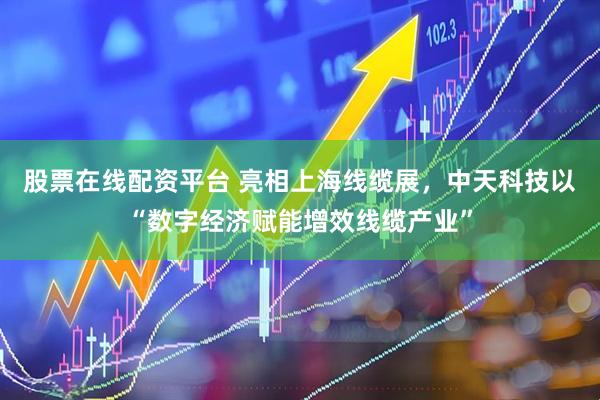 股票在线配资平台 亮相上海线缆展，中天科技以“数字经济赋能增效线缆产业”
