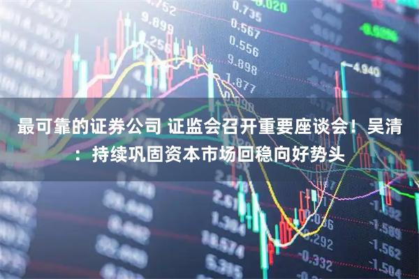 最可靠的证券公司 证监会召开重要座谈会！吴清：持续巩固资本市场回稳向好势头