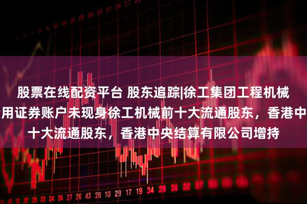 股票在线配资平台 股东追踪|徐工集团工程机械股份有限公司回购专用证券账户未现身徐工机械前十大流通股东，香港中央结算有限公司增持