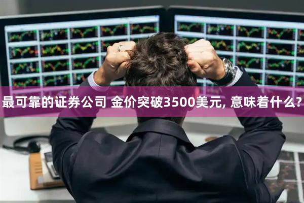 最可靠的证券公司 金价突破3500美元, 意味着什么?