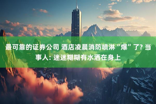 最可靠的证券公司 酒店凌晨消防喷淋“爆”了? 当事人: 迷迷糊糊有水洒在身上