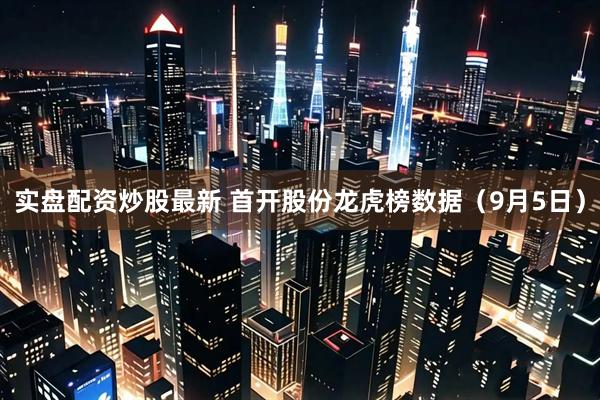 实盘配资炒股最新 首开股份龙虎榜数据（9月5日）