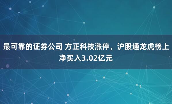 最可靠的证券公司 方正科技涨停，沪股通龙虎榜上净买入3.02亿元