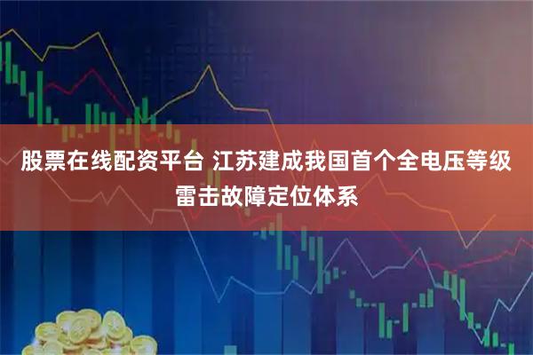 股票在线配资平台 江苏建成我国首个全电压等级雷击故障定位体系