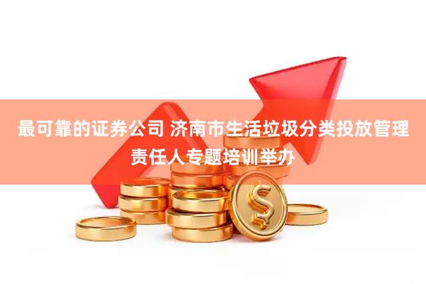 最可靠的证券公司 济南市生活垃圾分类投放管理责任人专题培训举办