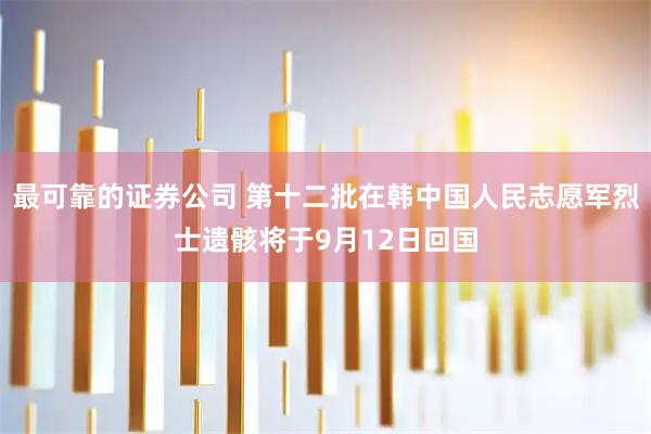 最可靠的证券公司 第十二批在韩中国人民志愿军烈士遗骸将于9月12日回国