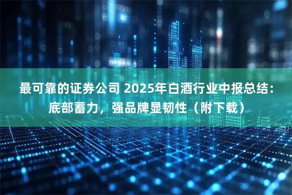 最可靠的证券公司 2025年白酒行业中报总结：底部蓄力，强品牌显韧性（附下载）