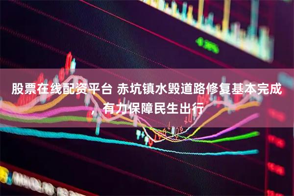 股票在线配资平台 赤坑镇水毁道路修复基本完成，有力保障民生出行