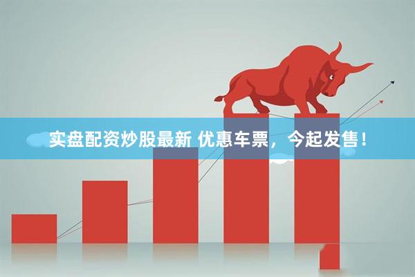 实盘配资炒股最新 优惠车票，今起发售！