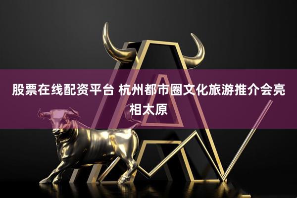 股票在线配资平台 杭州都市圈文化旅游推介会亮相太原