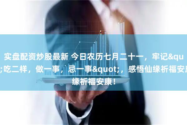 实盘配资炒股最新 今日农历七月二十一，牢记"吃二样，做一事，忌一事"，感悟仙缘祈福安康！