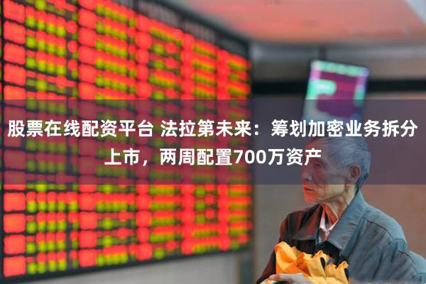 股票在线配资平台 法拉第未来：筹划加密业务拆分上市，两周配置700万资产