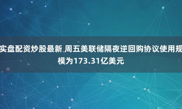 实盘配资炒股最新 周五美联储隔夜逆回购协议使用规模为173.31亿美元