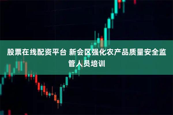 股票在线配资平台 新会区强化农产品质量安全监管人员培训