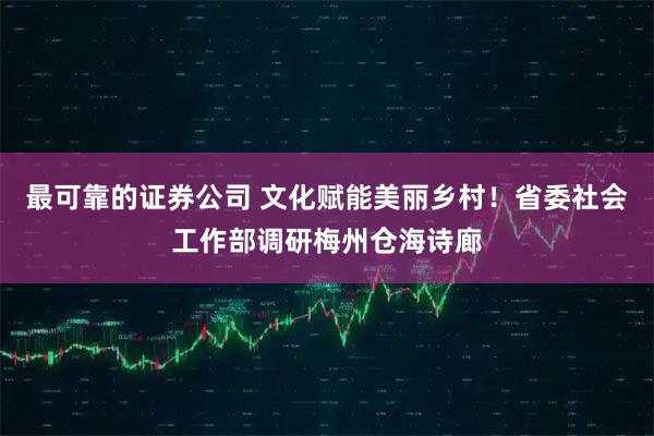 最可靠的证券公司 文化赋能美丽乡村！省委社会工作部调研梅州仓海诗廊