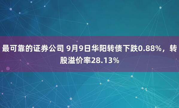 最可靠的证券公司 9月9日华阳转债下跌0.88%，转股溢价率28.13%