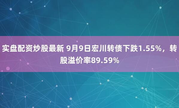 实盘配资炒股最新 9月9日宏川转债下跌1.55%，转股溢价率89.59%