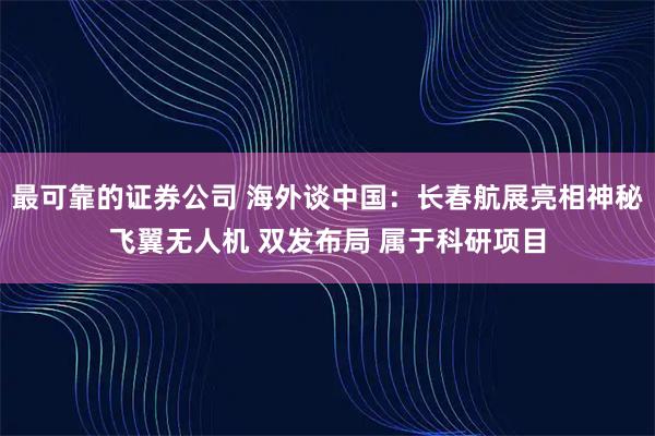 最可靠的证券公司 海外谈中国：长春航展亮相神秘飞翼无人机 双发布局 属于科研项目