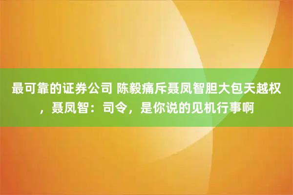 最可靠的证券公司 陈毅痛斥聂凤智胆大包天越权，聂凤智：司令，是你说的见机行事啊