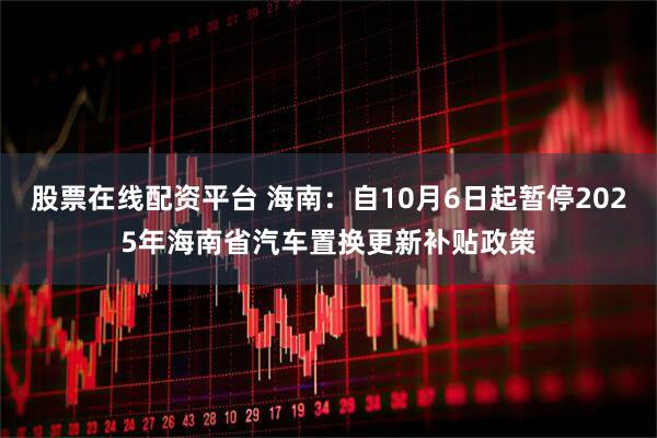 股票在线配资平台 海南：自10月6日起暂停2025年海南省汽车置换更新补贴政策