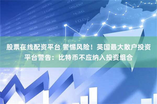 股票在线配资平台 警惕风险！英国最大散户投资平台警告：比特币不应纳入投资组合