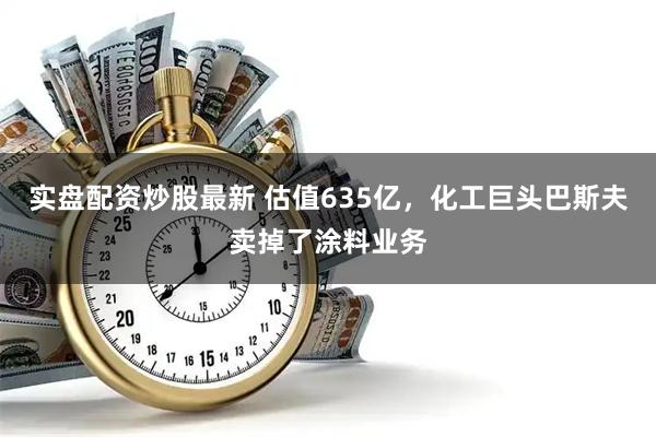实盘配资炒股最新 估值635亿，化工巨头巴斯夫卖掉了涂料业务