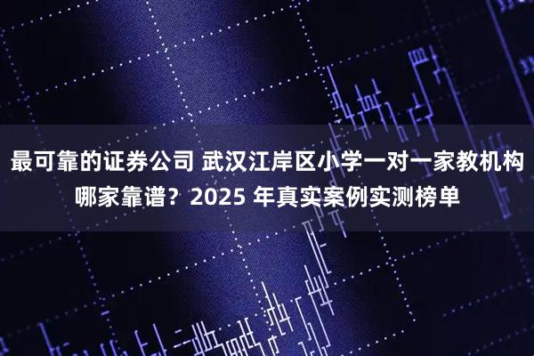 最可靠的证券公司 武汉江岸区小学一对一家教机构哪家靠谱?2025 年真实案例实测榜单