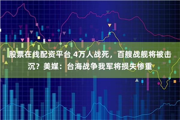 股票在线配资平台 4万人战死,百艘战舰将被击沉?美媒:台海战争我军将损失惨重