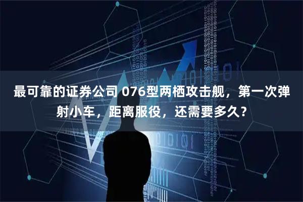 最可靠的证券公司 076型两栖攻击舰，第一次弹射小车，距离服役，还需要多久？