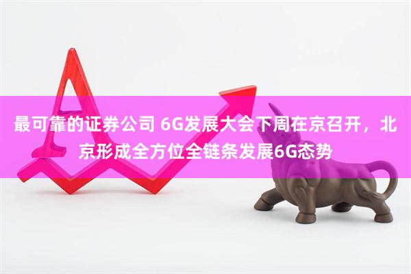 最可靠的证券公司 6G发展大会下周在京召开，北京形成全方位全链条发展6G态势